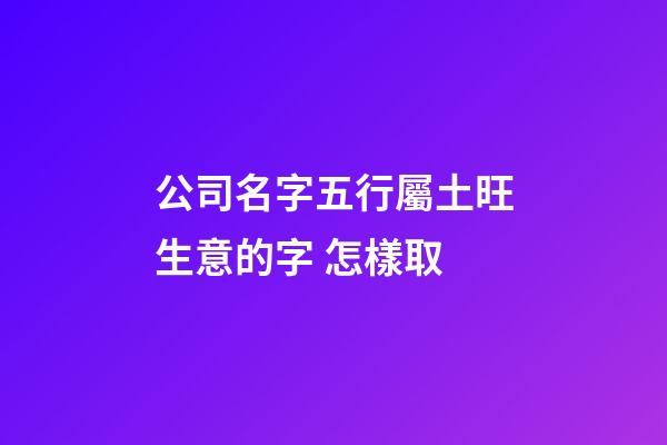 公司名字五行屬土旺生意的字 怎樣取-第1張-公司起名-玄機(jī)派